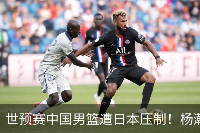 世预赛中国男篮遭日本压制！杨瀚森低迷，2人0分，郭士强焦急万分