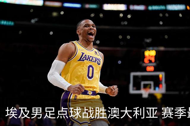 埃及男足点球战胜澳大利亚 赛季最大黑马王者之姿初现