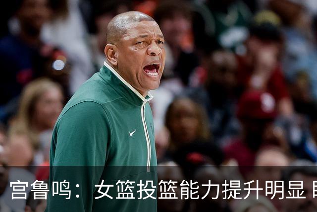 宫鲁鸣：女篮投篮能力提升明显 盼海外球员尽早归队