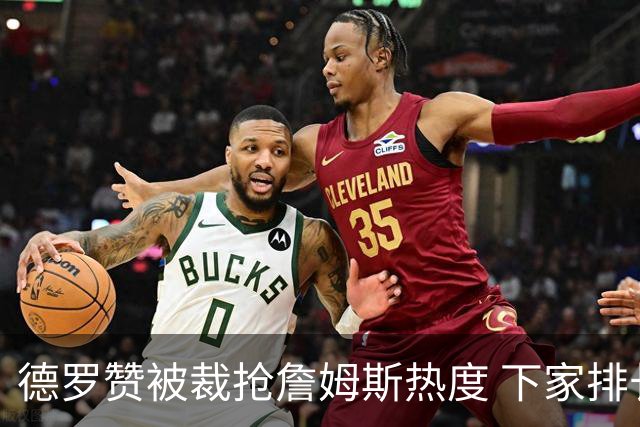 德罗赞被裁抢詹姆斯热度 下家排长队首选猛龙马刺？