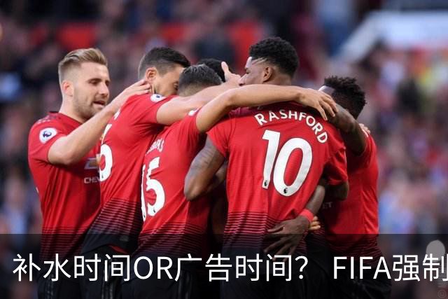 补水时间OR广告时间？ FIFA强制设置补水时间遭多方质疑