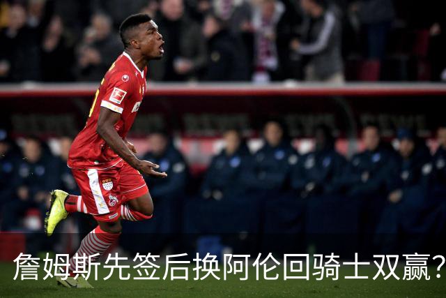 詹姆斯先签后换阿伦回骑士双赢？LBJ给骑士韧性&湖人得优质中锋